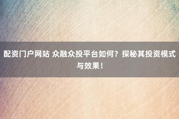 配资门户网站 众融众投平台如何？探秘其投资模式与效果！