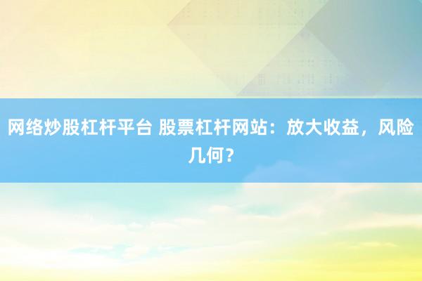 网络炒股杠杆平台 股票杠杆网站：放大收益，风险几何？