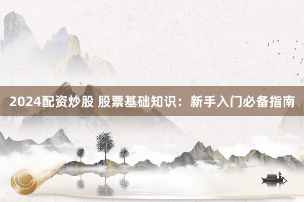 2024配资炒股 股票基础知识：新手入门必备指南