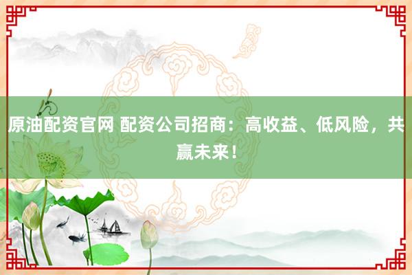 原油配资官网 配资公司招商：高收益、低风险，共赢未来！