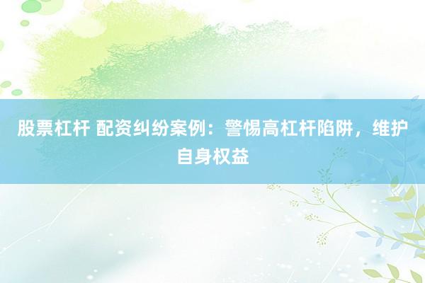 股票杠杆 配资纠纷案例：警惕高杠杆陷阱，维护自身权益