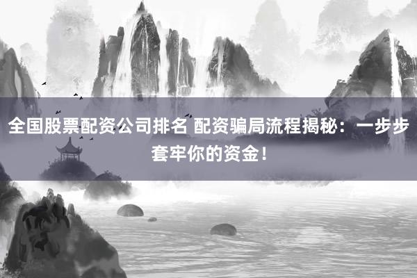 全国股票配资公司排名 配资骗局流程揭秘：一步步套牢你的资金！