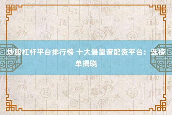 炒股杠杆平台排行榜 十大最靠谱配资平台：选榜单揭晓