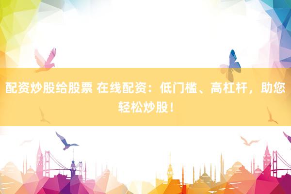 配资炒股给股票 在线配资：低门槛、高杠杆，助您轻松炒股！