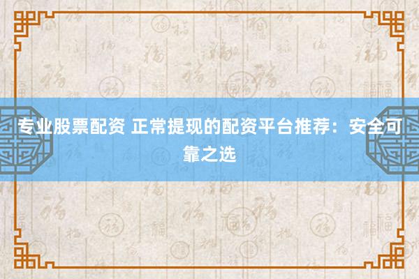 专业股票配资 正常提现的配资平台推荐：安全可靠之选