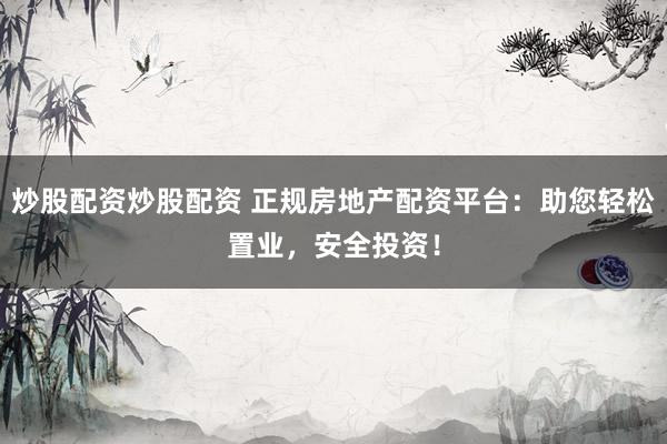 炒股配资炒股配资 正规房地产配资平台：助您轻松置业，安全投资！