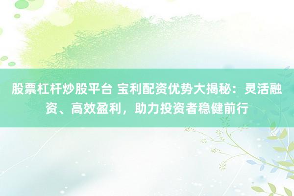 股票杠杆炒股平台 宝利配资优势大揭秘：灵活融资、高效盈利，助力投资者稳健前行