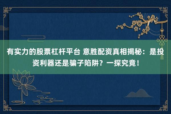 有实力的股票杠杆平台 意胜配资真相揭秘：是投资利器还是骗子陷阱？一探究竟！