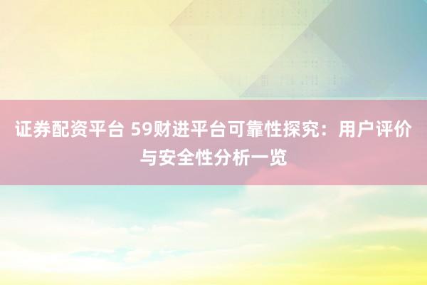 证券配资平台 59财进平台可靠性探究：用户评价与安全性分析一览