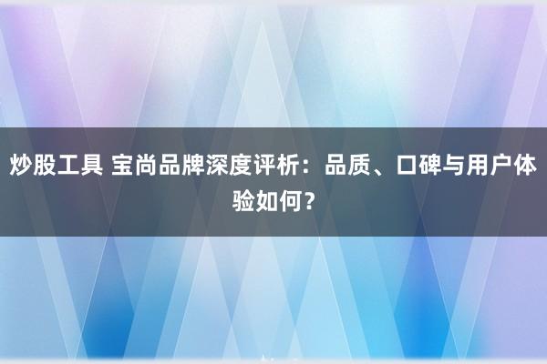 炒股工具 宝尚品牌深度评析：品质、口碑与用户体验如何？
