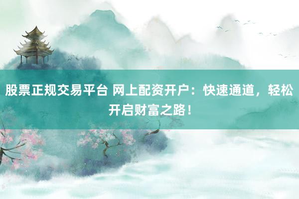 股票正规交易平台 网上配资开户：快速通道，轻松开启财富之路！