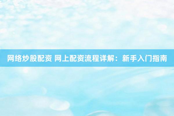网络炒股配资 网上配资流程详解：新手入门指南