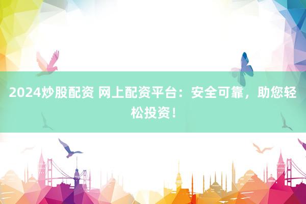 2024炒股配资 网上配资平台：安全可靠，助您轻松投资！