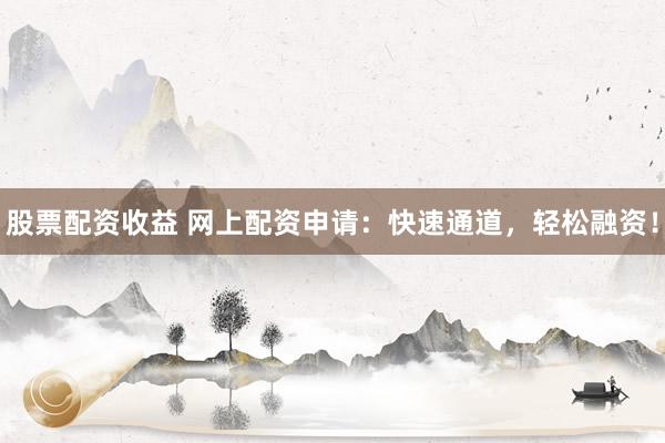 股票配资收益 网上配资申请：快速通道，轻松融资！