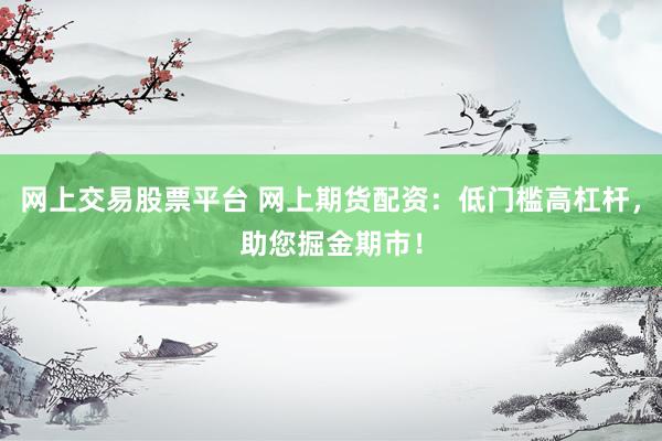 网上交易股票平台 网上期货配资：低门槛高杠杆，助您掘金期市！