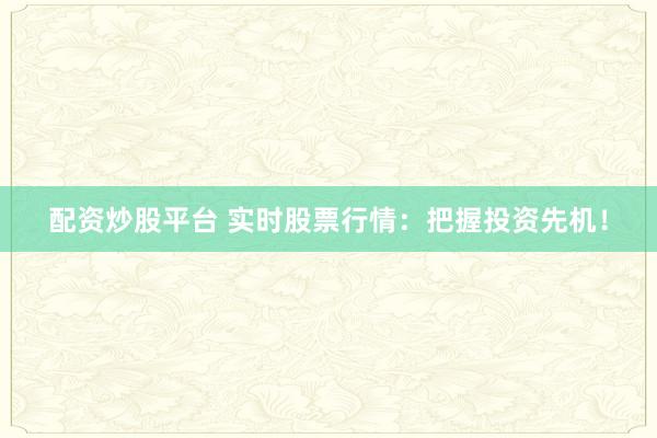配资炒股平台 实时股票行情：把握投资先机！