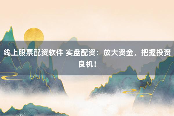线上股票配资软件 实盘配资：放大资金，把握投资良机！