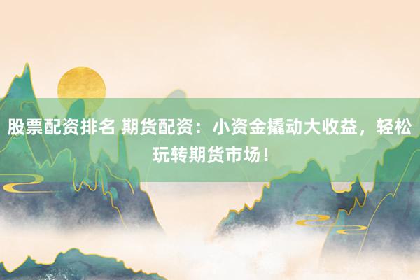 股票配资排名 期货配资：小资金撬动大收益，轻松玩转期货市场！