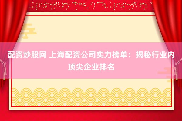 配资炒股网 上海配资公司实力榜单：揭秘行业内顶尖企业排名