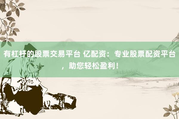 有杠杆的股票交易平台 亿配资：专业股票配资平台，助您轻松盈利！