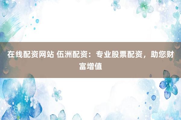 在线配资网站 伍洲配资：专业股票配资，助您财富增值