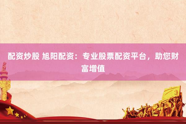 配资炒股 旭阳配资：专业股票配资平台，助您财富增值