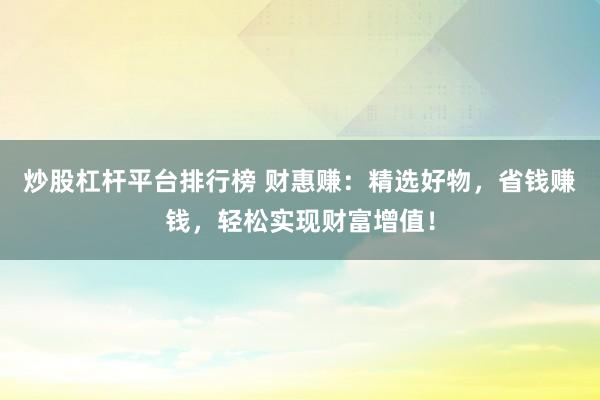 炒股杠杆平台排行榜 财惠赚：精选好物，省钱赚钱，轻松实现财富增值！