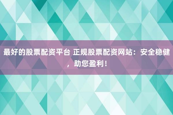 最好的股票配资平台 正规股票配资网站：安全稳健，助您盈利！
