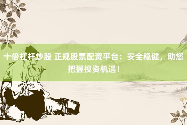 十倍杠杆炒股 正规股票配资平台：安全稳健，助您把握投资机遇！