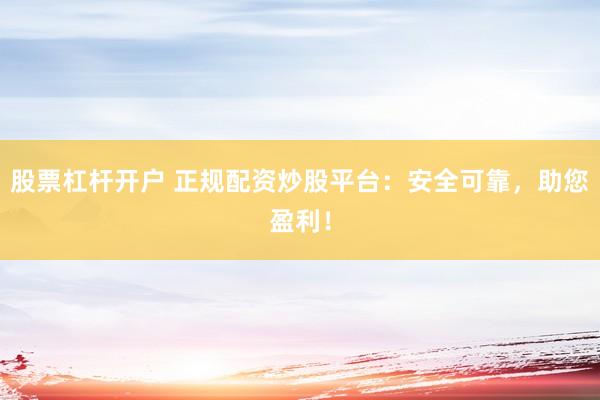股票杠杆开户 正规配资炒股平台：安全可靠，助您盈利！