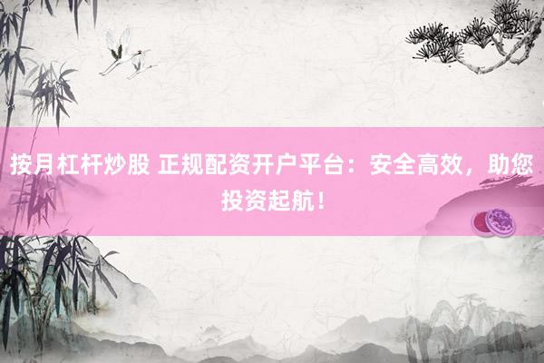 按月杠杆炒股 正规配资开户平台：安全高效，助您投资起航！