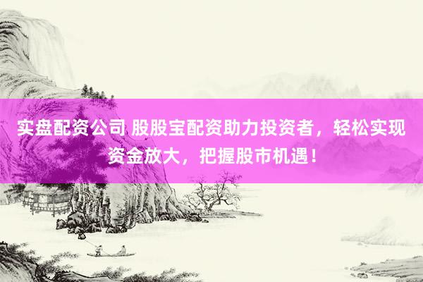 实盘配资公司 股股宝配资助力投资者，轻松实现资金放大，把握股市机遇！