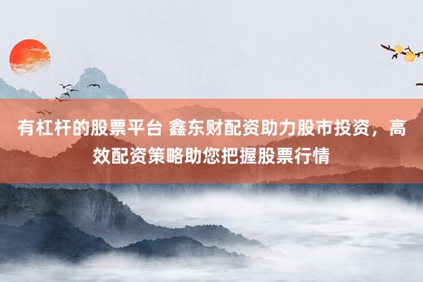 有杠杆的股票平台 鑫东财配资助力股市投资，高效配资策略助您把握股票行情