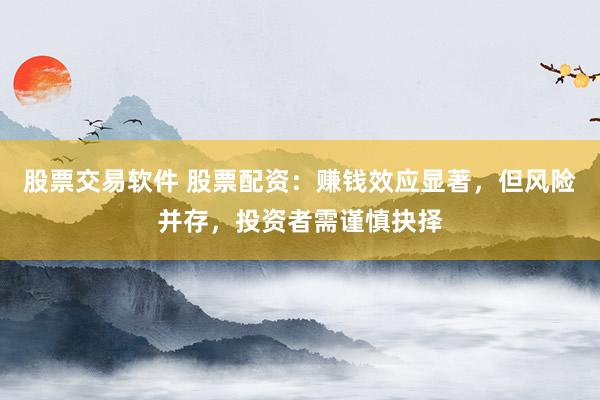 股票交易软件 股票配资：赚钱效应显著，但风险并存，投资者需谨慎抉择