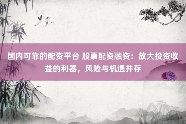 国内可靠的配资平台 股票配资融资：放大投资收益的利器，风险与机遇并存
