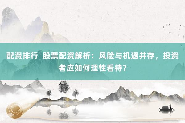 配资排行  股票配资解析：风险与机遇并存，投资者应如何理性看待？