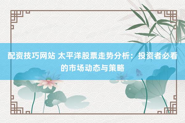 配资技巧网站 太平洋股票走势分析：投资者必看的市场动态与策略