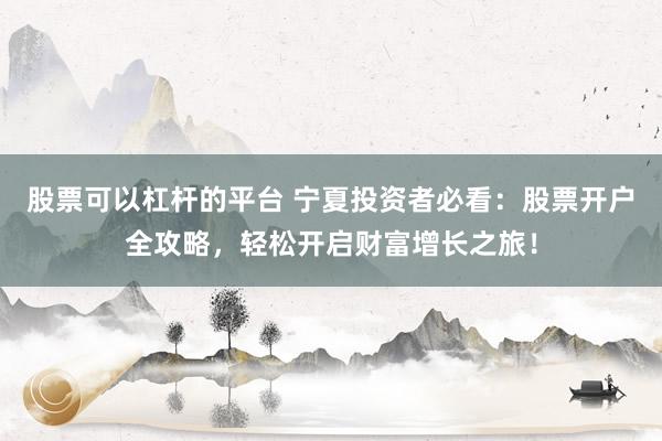 股票可以杠杆的平台 宁夏投资者必看：股票开户全攻略，轻松开启财富增长之旅！