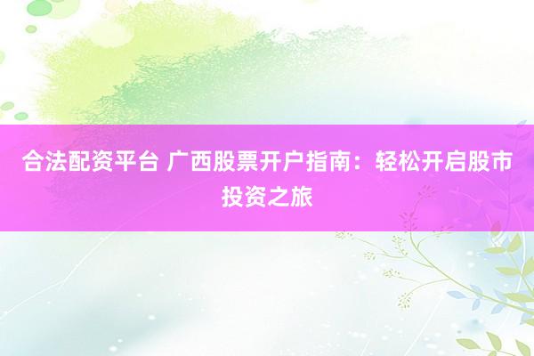 合法配资平台 广西股票开户指南：轻松开启股市投资之旅