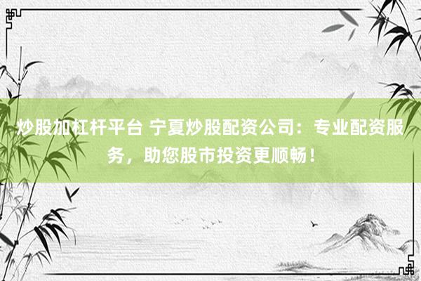 炒股加杠杆平台 宁夏炒股配资公司：专业配资服务，助您股市投资更顺畅！