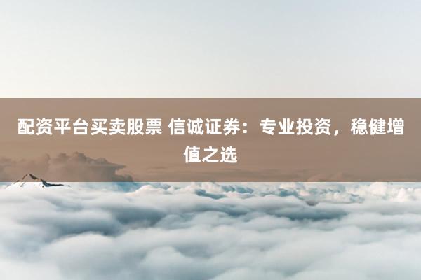 配资平台买卖股票 信诚证券：专业投资，稳健增值之选