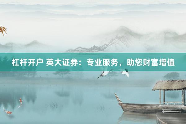杠杆开户 英大证券：专业服务，助您财富增值