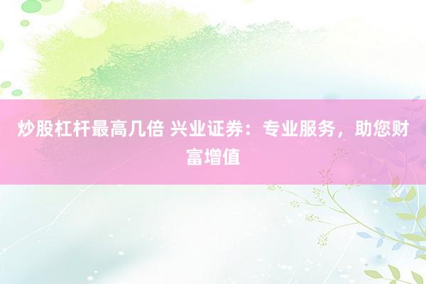 炒股杠杆最高几倍 兴业证券：专业服务，助您财富增值