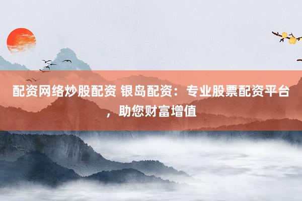 配资网络炒股配资 银岛配资：专业股票配资平台，助您财富增值