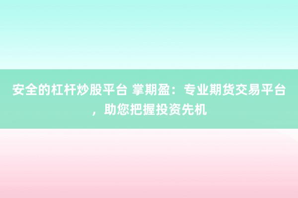 安全的杠杆炒股平台 掌期盈：专业期货交易平台，助您把握投资先机