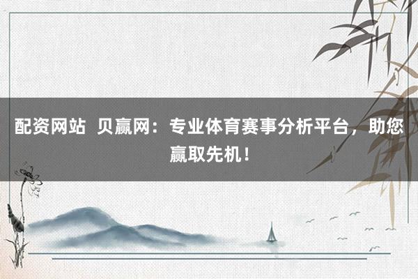 配资网站  贝赢网：专业体育赛事分析平台，助您赢取先机！