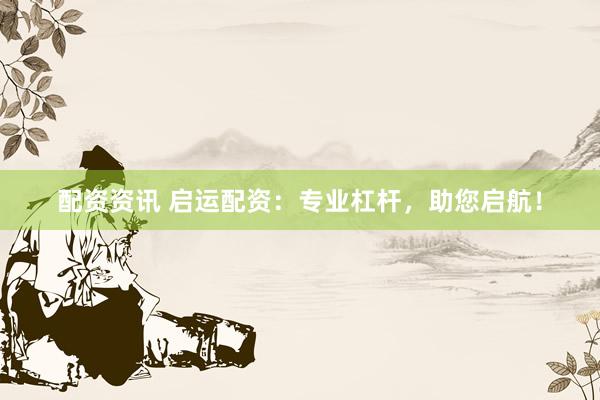 配资资讯 启运配资：专业杠杆，助您启航！