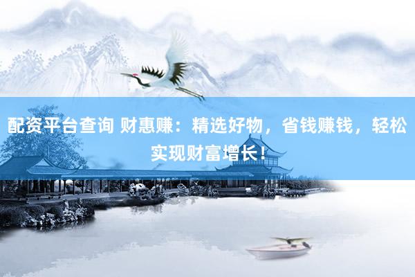 配资平台查询 财惠赚：精选好物，省钱赚钱，轻松实现财富增长！