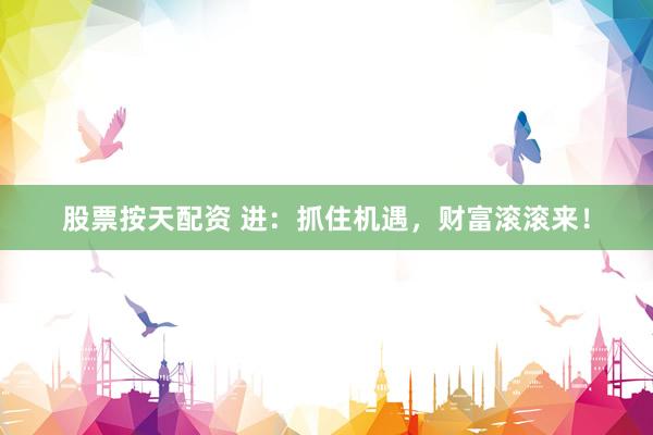 股票按天配资 进：抓住机遇，财富滚滚来！