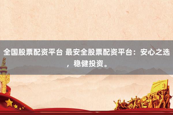 全国股票配资平台 最安全股票配资平台：安心之选，稳健投资。